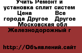  Учить Ремонт и установка сплит систем › Цена ­ 1 000 - Все города Другое » Другое   . Московская обл.,Железнодорожный г.